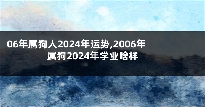 06年属狗人2024年运势,2006年属狗2024年学业啥样