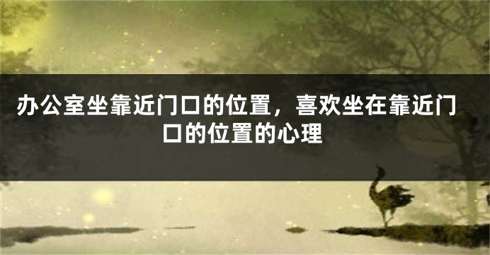 办公室坐靠近门口的位置，喜欢坐在靠近门口的位置的心理