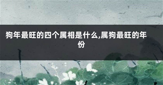 狗年最旺的四个属相是什么,属狗最旺的年份
