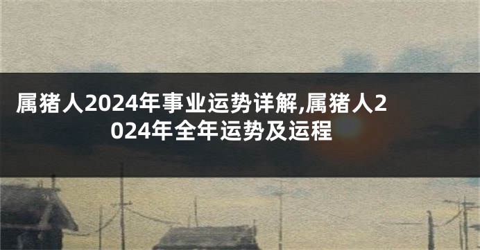 属猪人2024年事业运势详解,属猪人2024年全年运势及运程