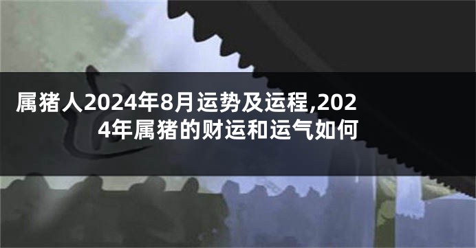 属猪人2024年8月运势及运程,2024年属猪的财运和运气如何