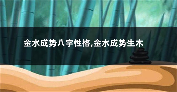 金水成势八字性格,金水成势生木