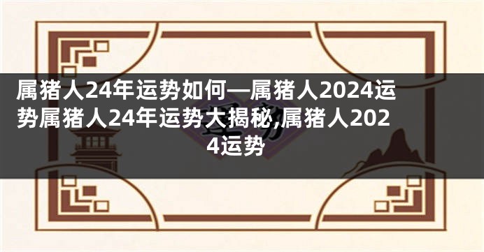 属猪人24年运势如何—属猪人2024运势属猪人24年运势大揭秘,属猪人2024运势