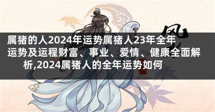 属猪的人2024年运势属猪人23年全年运势及运程财富、事业、爱情、健康全面解析,2024属猪人的全年运势如何