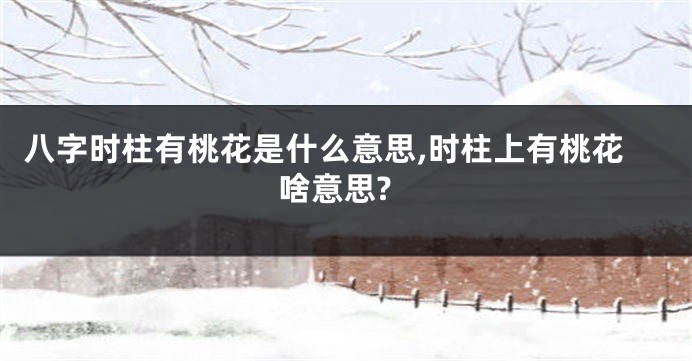 八字时柱有桃花是什么意思,时柱上有桃花啥意思?