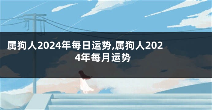 属狗人2024年每日运势,属狗人2024年每月运势