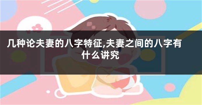 几种论夫妻的八字特征,夫妻之间的八字有什么讲究