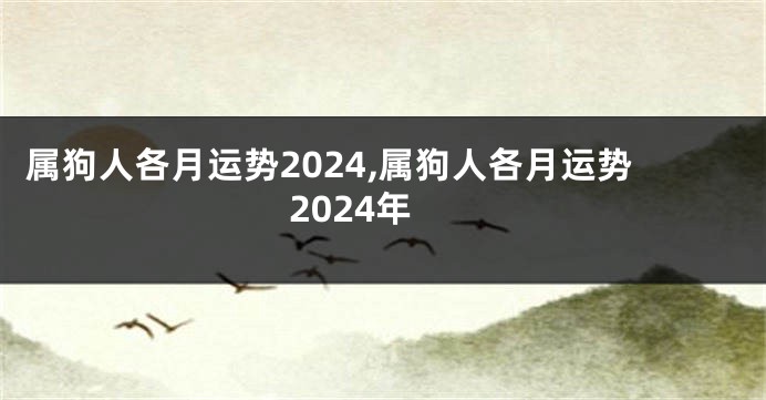 属狗人各月运势2024,属狗人各月运势2024年