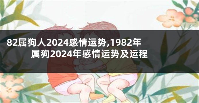82属狗人2024感情运势,1982年属狗2024年感情运势及运程