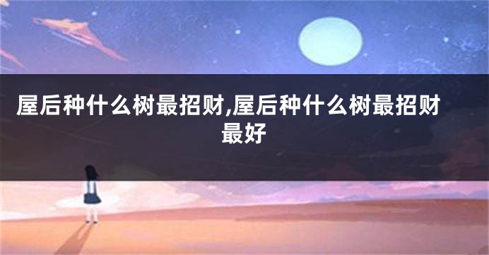 屋后种什么树最招财,屋后种什么树最招财最好