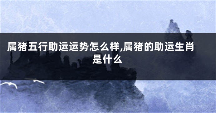属猪五行助运运势怎么样,属猪的助运生肖是什么
