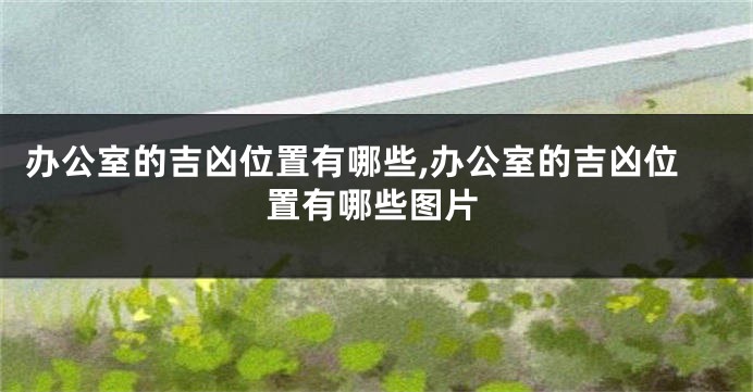办公室的吉凶位置有哪些,办公室的吉凶位置有哪些图片