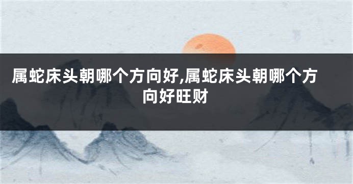 属蛇床头朝哪个方向好,属蛇床头朝哪个方向好旺财
