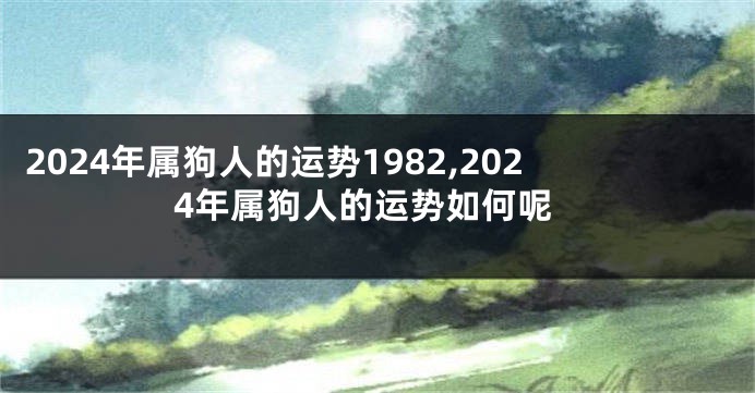 2024年属狗人的运势1982,2024年属狗人的运势如何呢