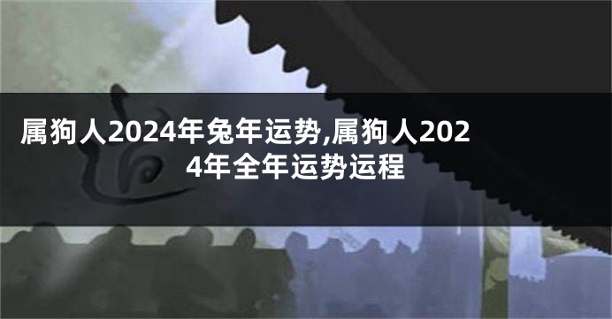 属狗人2024年兔年运势,属狗人2024年全年运势运程