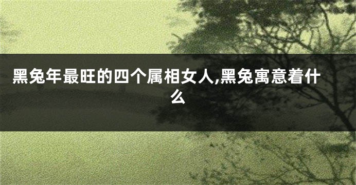 黑兔年最旺的四个属相女人,黑兔寓意着什么