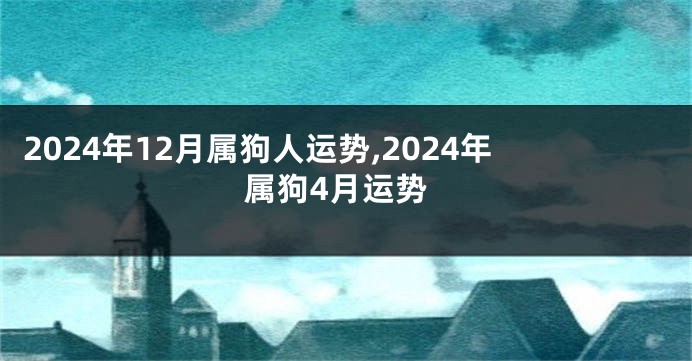 2024年12月属狗人运势,2024年属狗4月运势