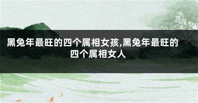 黑兔年最旺的四个属相女孩,黑兔年最旺的四个属相女人