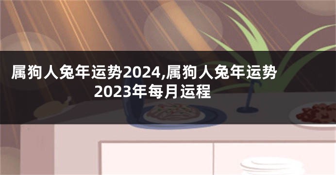 属狗人兔年运势2024,属狗人兔年运势2023年每月运程