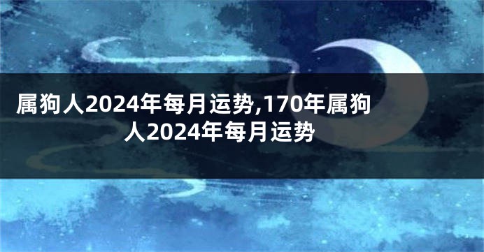 属狗人2024年每月运势,170年属狗人2024年每月运势