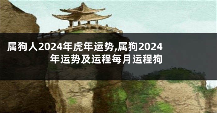 属狗人2024年虎年运势,属狗2024年运势及运程每月运程狗