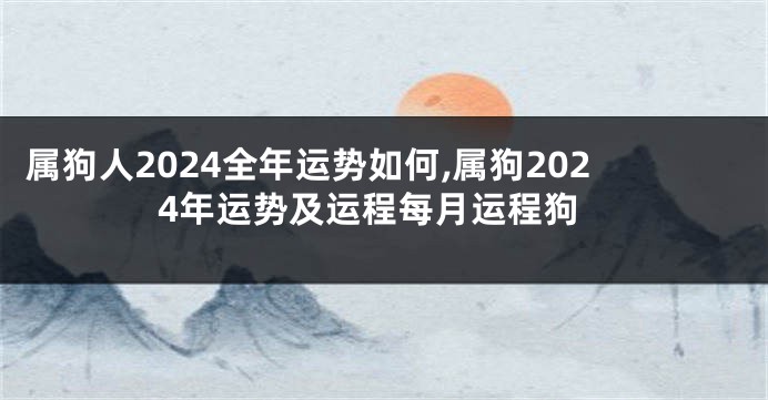属狗人2024全年运势如何,属狗2024年运势及运程每月运程狗