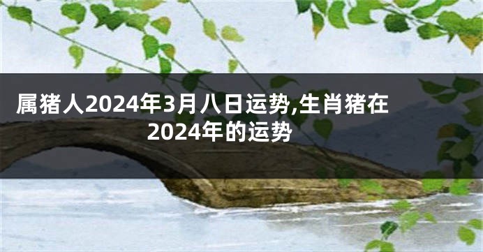 属猪人2024年3月八日运势,生肖猪在2024年的运势