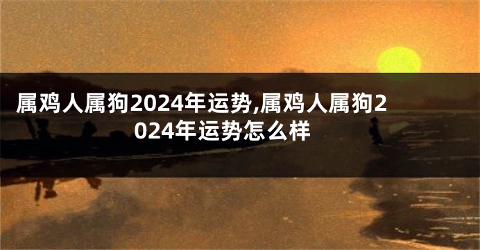 属鸡人属狗2024年运势,属鸡人属狗2024年运势怎么样