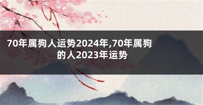 70年属狗人运势2024年,70年属狗的人2023年运势