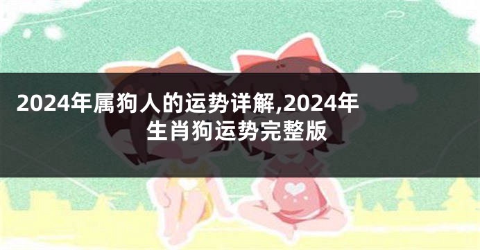 2024年属狗人的运势详解,2024年生肖狗运势完整版