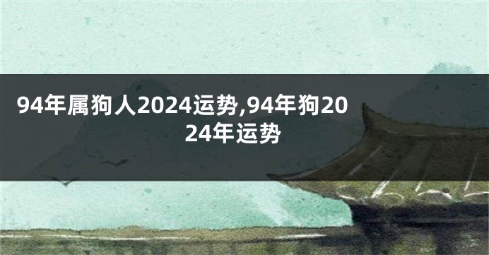94年属狗人2024运势,94年狗2024年运势