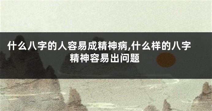 什么八字的人容易成精神病,什么样的八字精神容易出问题