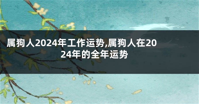 属狗人2024年工作运势,属狗人在2024年的全年运势