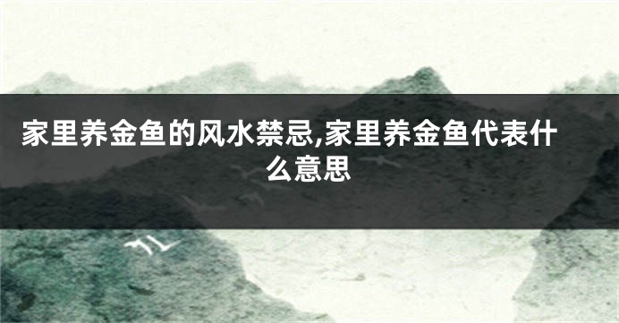 家里养金鱼的风水禁忌,家里养金鱼代表什么意思