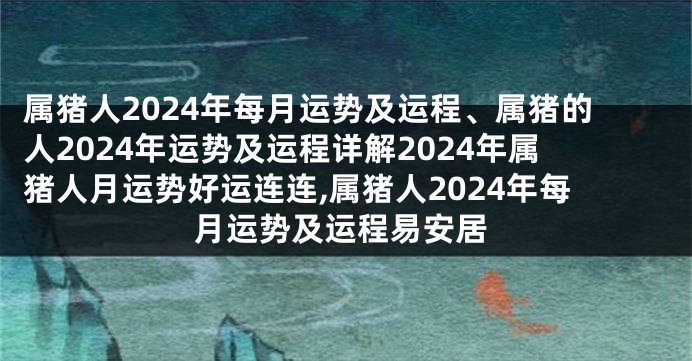 属猪人2024年每月运势及运程、属猪的人2024年运势及运程详解2024年属猪人月运势好运连连,属猪人2024年每月运势及运程易安居