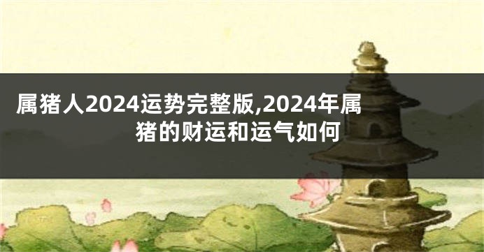 属猪人2024运势完整版,2024年属猪的财运和运气如何