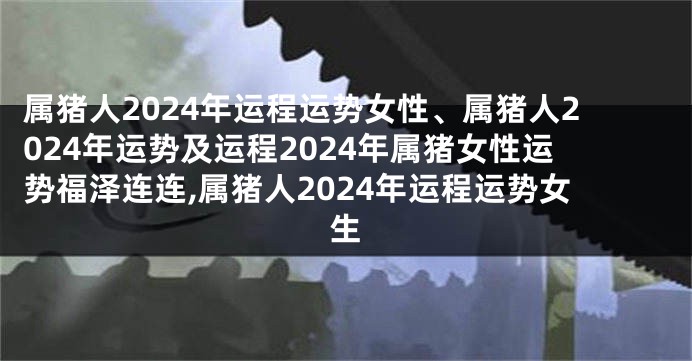 属猪人2024年运程运势女性、属猪人2024年运势及运程2024年属猪女性运势福泽连连,属猪人2024年运程运势女生