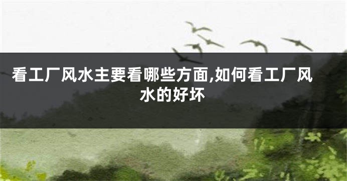 看工厂风水主要看哪些方面,如何看工厂风水的好坏