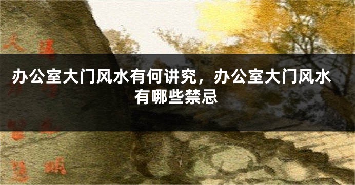 办公室大门风水有何讲究，办公室大门风水有哪些禁忌