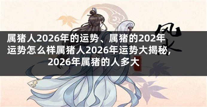 属猪人2026年的运势、属猪的202年运势怎么样属猪人2026年运势大揭秘,2026年属猪的人多大