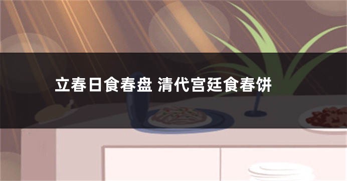 立春日食春盘 清代宫廷食春饼