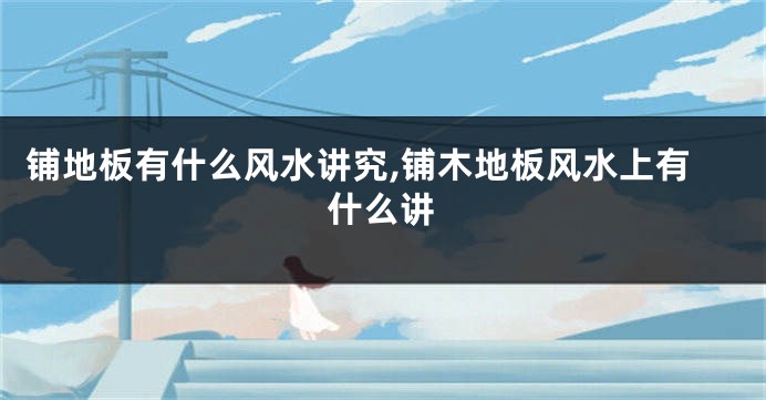铺地板有什么风水讲究,铺木地板风水上有什么讲