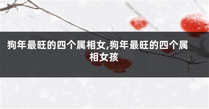 狗年最旺的四个属相女,狗年最旺的四个属相女孩