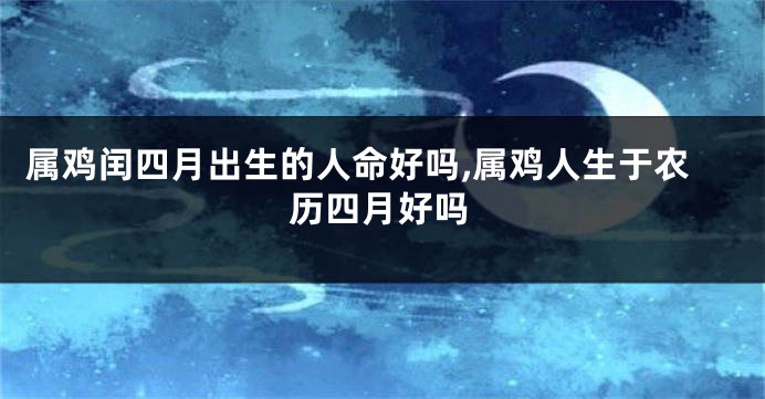属鸡闰四月出生的人命好吗,属鸡人生于农历四月好吗