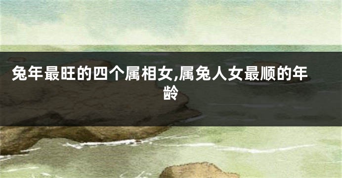 兔年最旺的四个属相女,属兔人女最顺的年龄