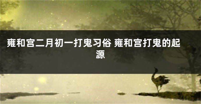 雍和宫二月初一打鬼习俗 雍和宫打鬼的起源