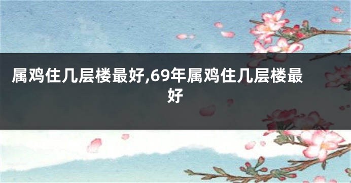 属鸡住几层楼最好,69年属鸡住几层楼最好