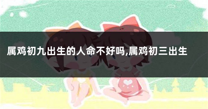 属鸡初九出生的人命不好吗,属鸡初三出生