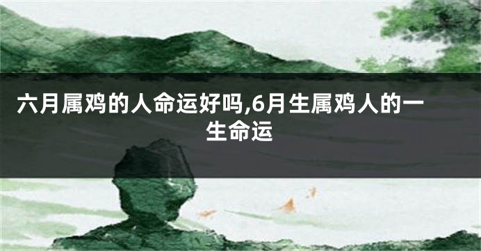 六月属鸡的人命运好吗,6月生属鸡人的一生命运