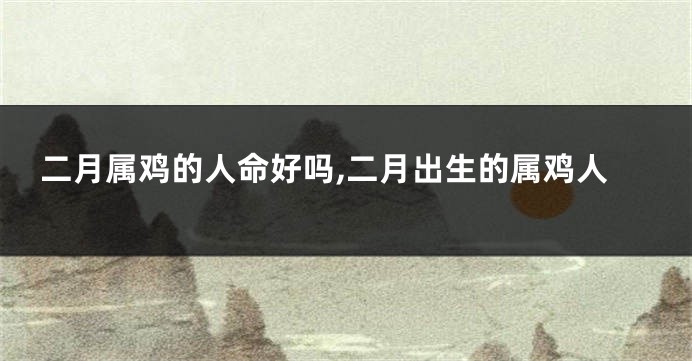 二月属鸡的人命好吗,二月出生的属鸡人